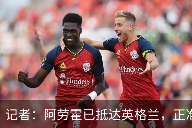 记者：阿劳霍已抵达英格兰，正准备接受体检，随后租借加盟利物浦
